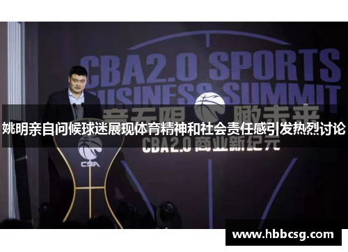 姚明亲自问候球迷展现体育精神和社会责任感引发热烈讨论