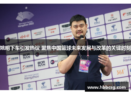 姚明下车引发热议 聚焦中国篮球未来发展与改革的关键时刻