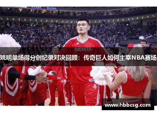 姚明单场得分创纪录对决回顾：传奇巨人如何主宰NBA赛场