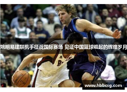 姚明易建联携手征战国际赛场 见证中国篮球崛起的辉煌岁月