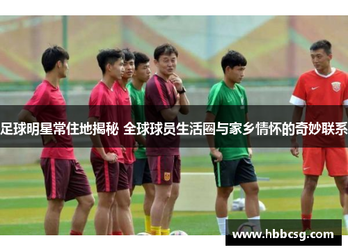 足球明星常住地揭秘 全球球员生活圈与家乡情怀的奇妙联系
