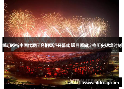 姚明领衔中国代表团亮相奥运开幕式 瞩目瞬间定格历史辉煌时刻