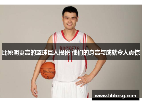 比姚明更高的篮球巨人揭秘 他们的身高与成就令人震惊
