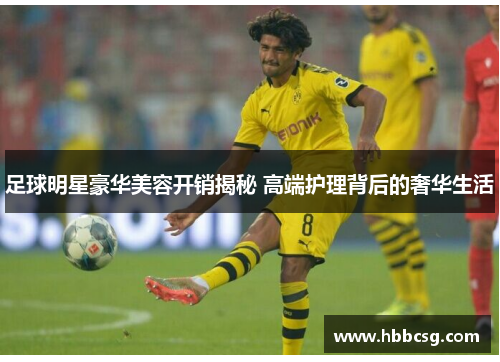 足球明星豪华美容开销揭秘 高端护理背后的奢华生活