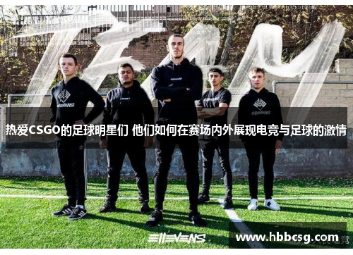 热爱CSGO的足球明星们 他们如何在赛场内外展现电竞与足球的激情