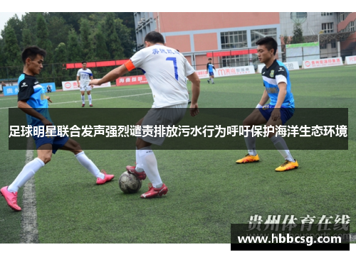 足球明星联合发声强烈谴责排放污水行为呼吁保护海洋生态环境