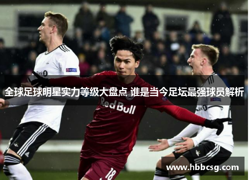 全球足球明星实力等级大盘点 谁是当今足坛最强球员解析