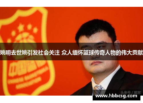 姚明去世姚引发社会关注 众人缅怀篮球传奇人物的伟大贡献