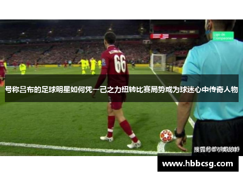 号称吕布的足球明星如何凭一己之力扭转比赛局势成为球迷心中传奇人物