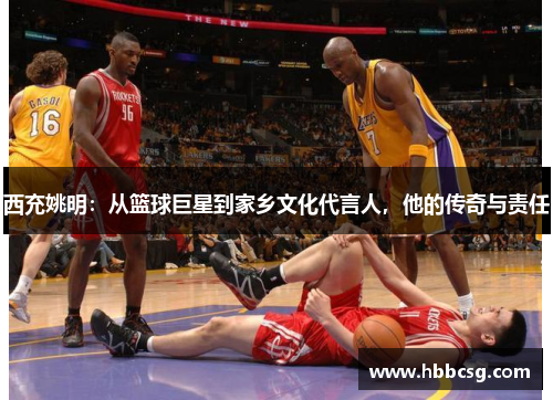 西充姚明：从篮球巨星到家乡文化代言人，他的传奇与责任