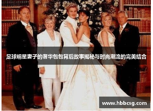 足球明星妻子的奢华包包背后故事揭秘与时尚潮流的完美结合