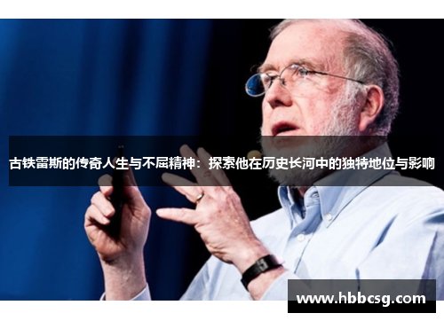 古铁雷斯的传奇人生与不屈精神：探索他在历史长河中的独特地位与影响