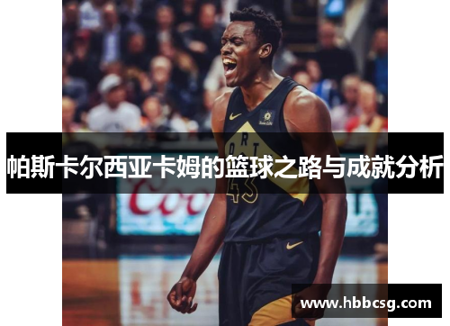 帕斯卡尔西亚卡姆的篮球之路与成就分析