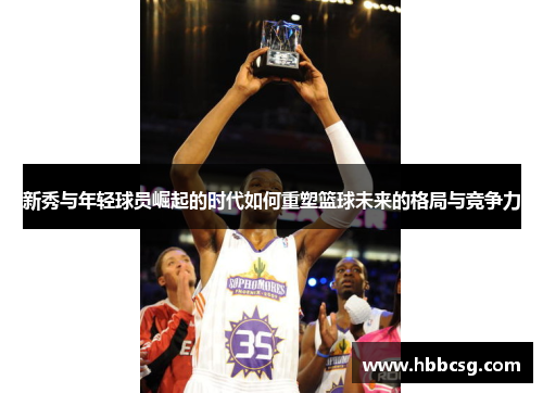 新秀与年轻球员崛起的时代如何重塑篮球未来的格局与竞争力