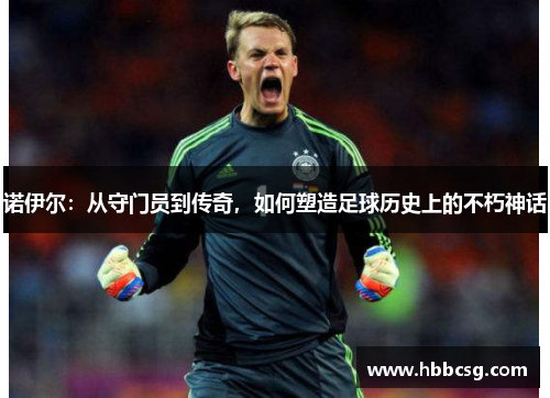 诺伊尔：从守门员到传奇，如何塑造足球历史上的不朽神话